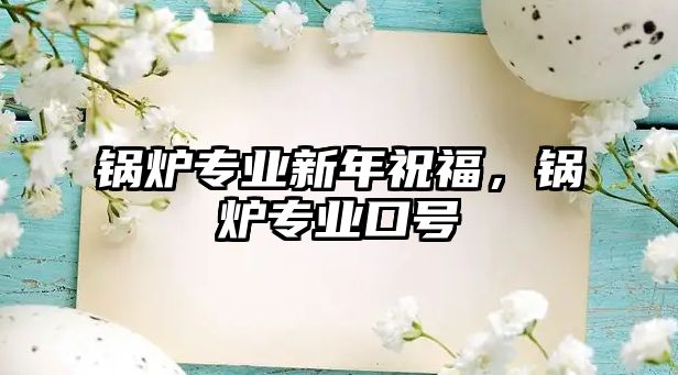 鍋爐專業(yè)新年祝福，鍋爐專業(yè)口號(hào)