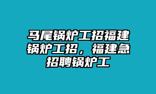 馬尾鍋爐工招福建鍋爐工招，福建急招聘鍋爐工