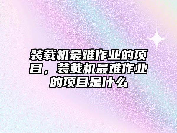 裝載機最難作業的項目，裝載機最難作業的項目是什么