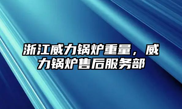 浙江威力鍋爐重量，威力鍋爐售后服務部