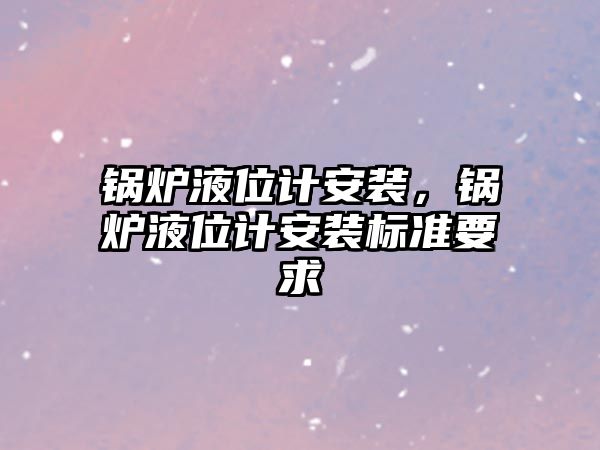 鍋爐液位計安裝，鍋爐液位計安裝標準要求