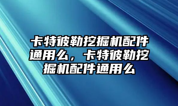 卡特彼勒挖掘機配件通用么，卡特彼勒挖掘機配件通用么