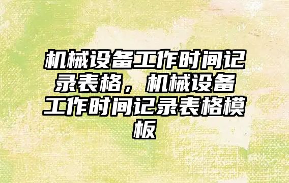 機械設備工作時間記錄表格，機械設備工作時間記錄表格模板