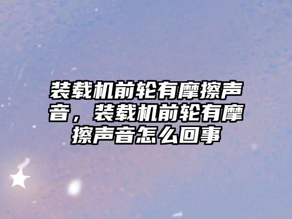 裝載機前輪有摩擦聲音，裝載機前輪有摩擦聲音怎么回事