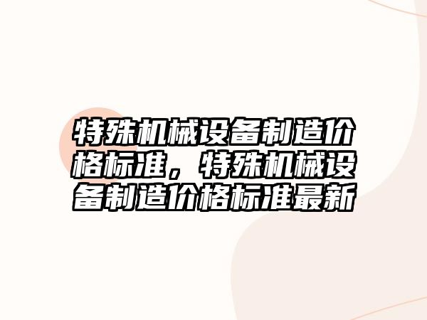 特殊機械設備制造價格標準，特殊機械設備制造價格標準最新