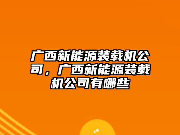 廣西新能源裝載機公司，廣西新能源裝載機公司有哪些