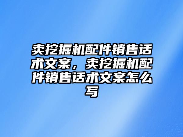 賣挖掘機配件銷售話術文案，賣挖掘機配件銷售話術文案怎么寫