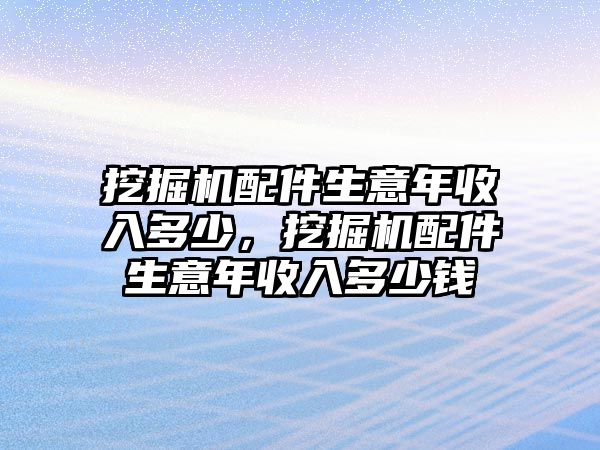 挖掘機配件生意年收入多少，挖掘機配件生意年收入多少錢