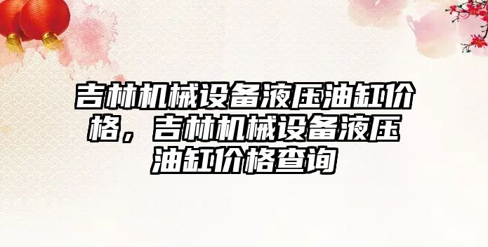 吉林機械設(shè)備液壓油缸價格，吉林機械設(shè)備液壓油缸價格查詢