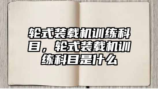 輪式裝載機訓練科目，輪式裝載機訓練科目是什么