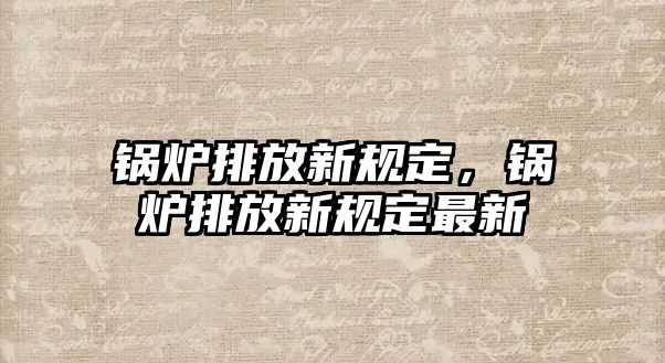 鍋爐排放新規(guī)定，鍋爐排放新規(guī)定最新