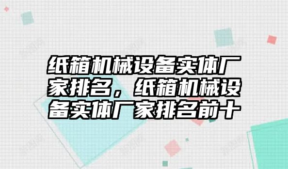 紙箱機械設備實體廠家排名，紙箱機械設備實體廠家排名前十