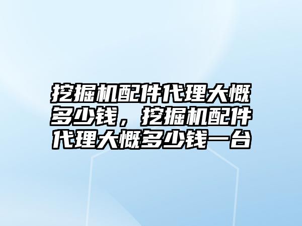 挖掘機配件代理大慨多少錢，挖掘機配件代理大慨多少錢一臺