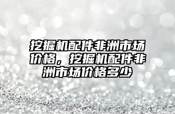 挖掘機配件非洲市場價格，挖掘機配件非洲市場價格多少