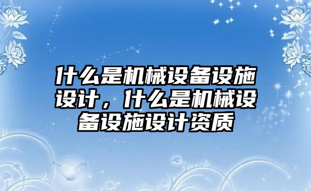 什么是機(jī)械設(shè)備設(shè)施設(shè)計，什么是機(jī)械設(shè)備設(shè)施設(shè)計資質(zhì)