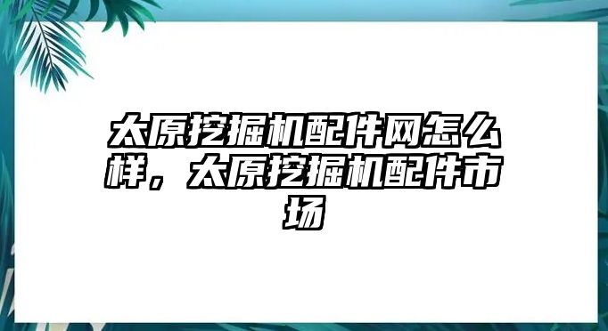 太原挖掘機(jī)配件網(wǎng)怎么樣，太原挖掘機(jī)配件市場