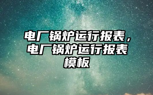 電廠鍋爐運行報表，電廠鍋爐運行報表模板