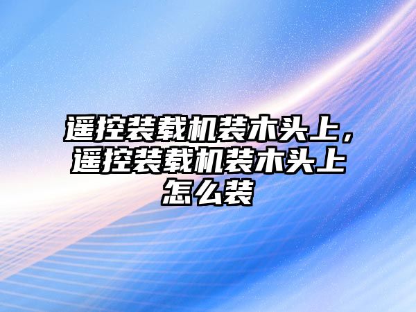 遙控裝載機(jī)裝木頭上，遙控裝載機(jī)裝木頭上怎么裝