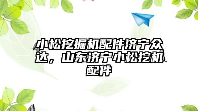 小松挖掘機配件濟寧眾達，山東濟寧小松挖機配件