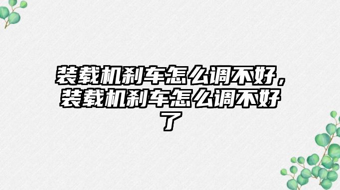 裝載機剎車怎么調不好，裝載機剎車怎么調不好了