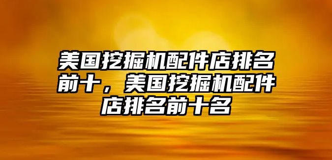 美國(guó)挖掘機(jī)配件店排名前十，美國(guó)挖掘機(jī)配件店排名前十名