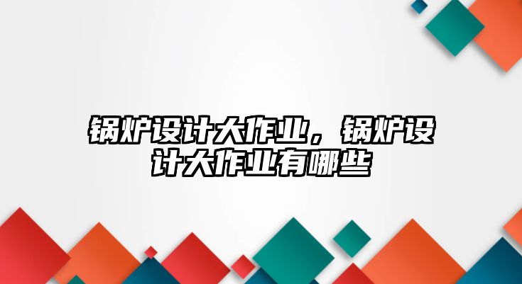 鍋爐設計大作業，鍋爐設計大作業有哪些