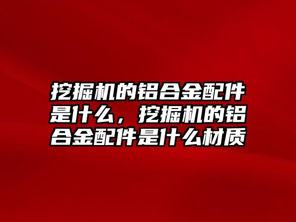 挖掘機的鋁合金配件是什么，挖掘機的鋁合金配件是什么材質(zhì)