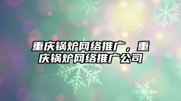 重慶鍋爐網(wǎng)絡(luò)推廣，重慶鍋爐網(wǎng)絡(luò)推廣公司