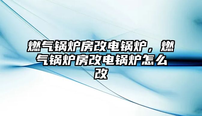 燃氣鍋爐房改電鍋爐，燃氣鍋爐房改電鍋爐怎么改