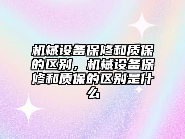 機械設備保修和質保的區別，機械設備保修和質保的區別是什么