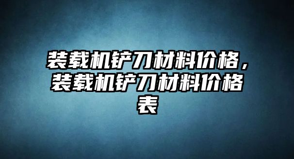 裝載機鏟刀材料價格，裝載機鏟刀材料價格表