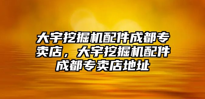 大宇挖掘機配件成都專賣店，大宇挖掘機配件成都專賣店地址