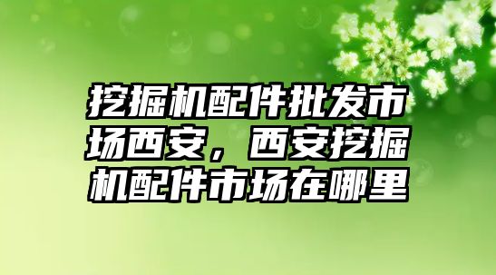 挖掘機配件批發市場西安，西安挖掘機配件市場在哪里