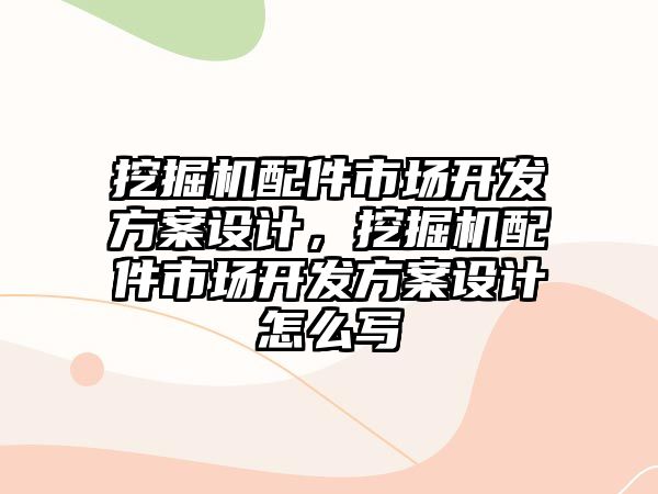 挖掘機(jī)配件市場開發(fā)方案設(shè)計，挖掘機(jī)配件市場開發(fā)方案設(shè)計怎么寫