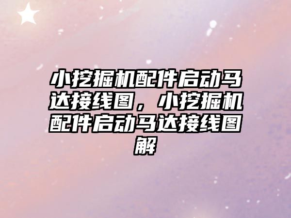 小挖掘機配件啟動馬達接線圖，小挖掘機配件啟動馬達接線圖解