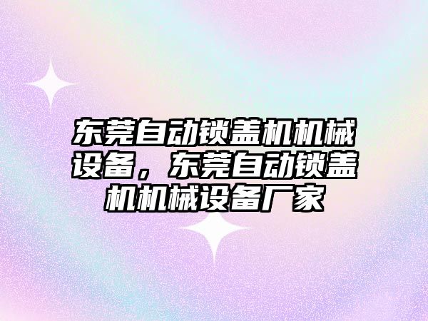 東莞自動鎖蓋機機械設備，東莞自動鎖蓋機機械設備廠家