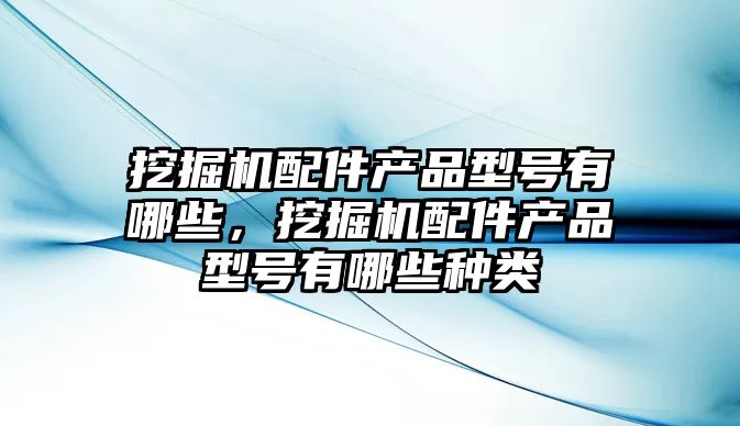 挖掘機配件產品型號有哪些，挖掘機配件產品型號有哪些種類