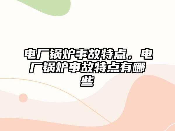 電廠鍋爐事故特點，電廠鍋爐事故特點有哪些