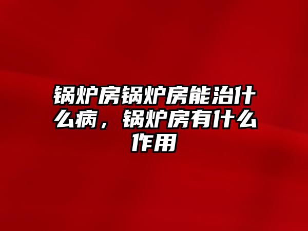 鍋爐房鍋爐房能治什么病，鍋爐房有什么作用