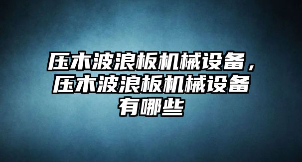 壓木波浪板機(jī)械設(shè)備，壓木波浪板機(jī)械設(shè)備有哪些