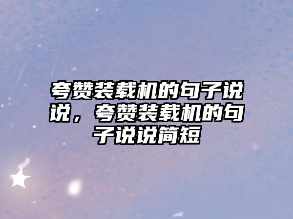 夸贊裝載機的句子說說，夸贊裝載機的句子說說簡短