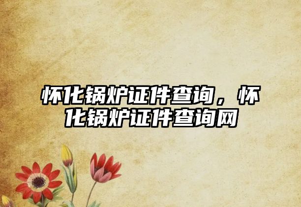 懷化鍋爐證件查詢，懷化鍋爐證件查詢網