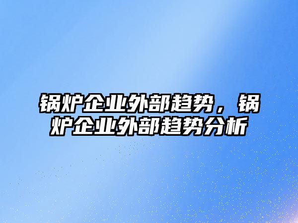 鍋爐企業外部趨勢，鍋爐企業外部趨勢分析