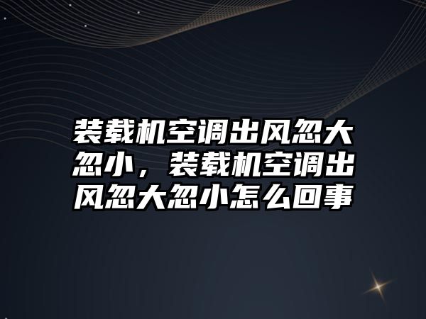 裝載機空調出風忽大忽小，裝載機空調出風忽大忽小怎么回事