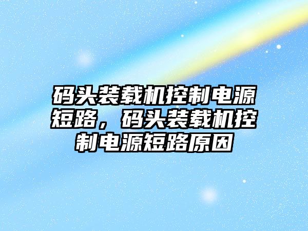 碼頭裝載機控制電源短路，碼頭裝載機控制電源短路原因