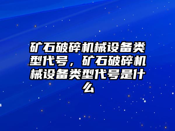 礦石破碎機械設備類型代號，礦石破碎機械設備類型代號是什么