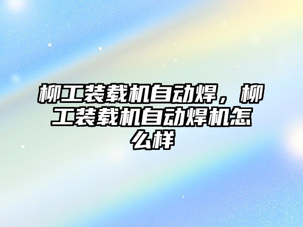 柳工裝載機自動焊，柳工裝載機自動焊機怎么樣