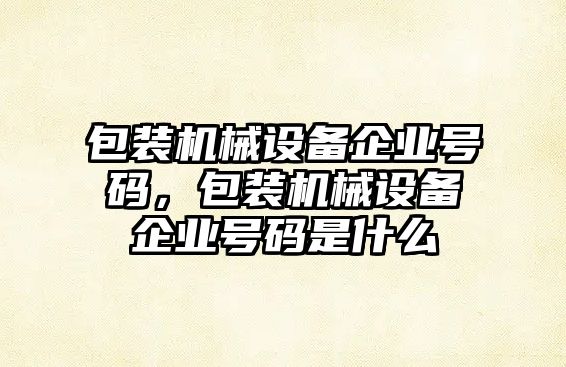 包裝機械設備企業號碼，包裝機械設備企業號碼是什么