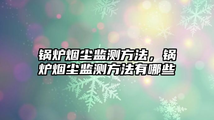 鍋爐煙塵監測方法，鍋爐煙塵監測方法有哪些