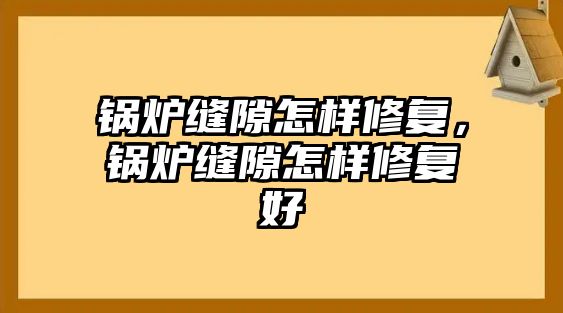 鍋爐縫隙怎樣修復(fù)，鍋爐縫隙怎樣修復(fù)好